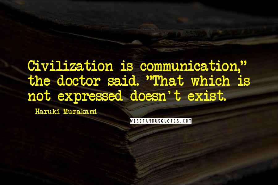 Haruki Murakami Quotes: Civilization is communication," the doctor said. "That which is not expressed doesn't exist.