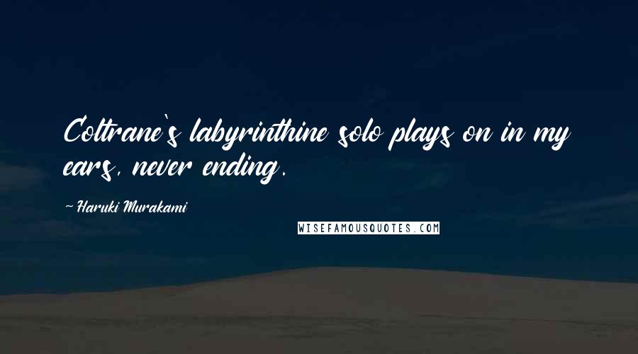 Haruki Murakami Quotes: Coltrane's labyrinthine solo plays on in my ears, never ending.