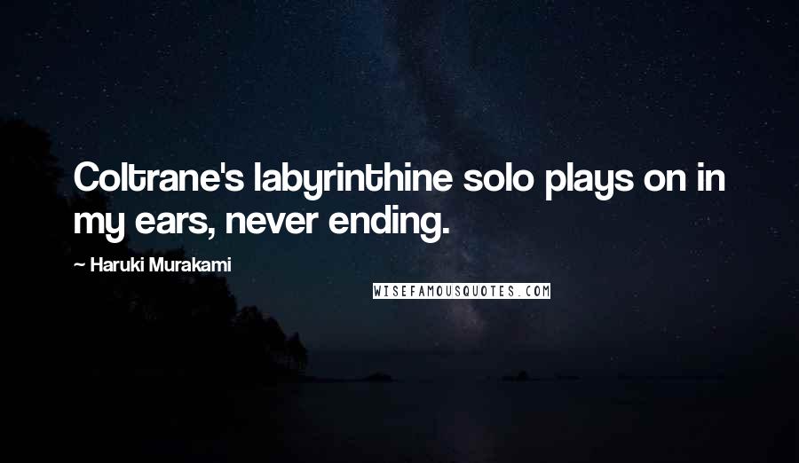 Haruki Murakami Quotes: Coltrane's labyrinthine solo plays on in my ears, never ending.