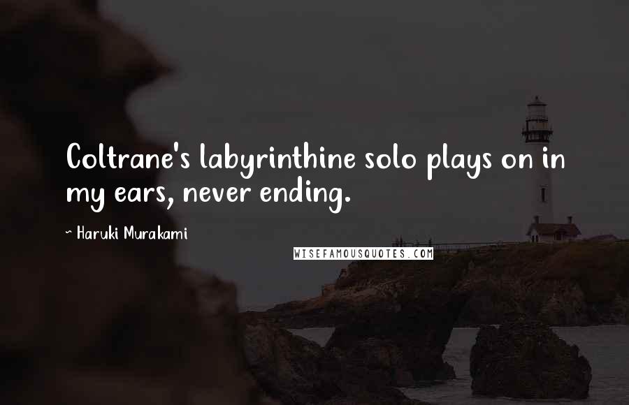 Haruki Murakami Quotes: Coltrane's labyrinthine solo plays on in my ears, never ending.