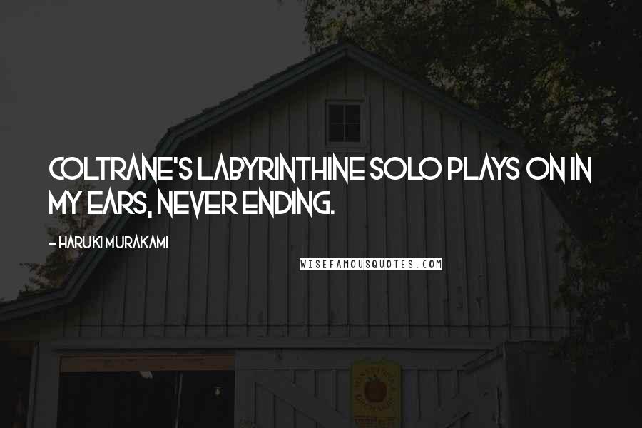 Haruki Murakami Quotes: Coltrane's labyrinthine solo plays on in my ears, never ending.