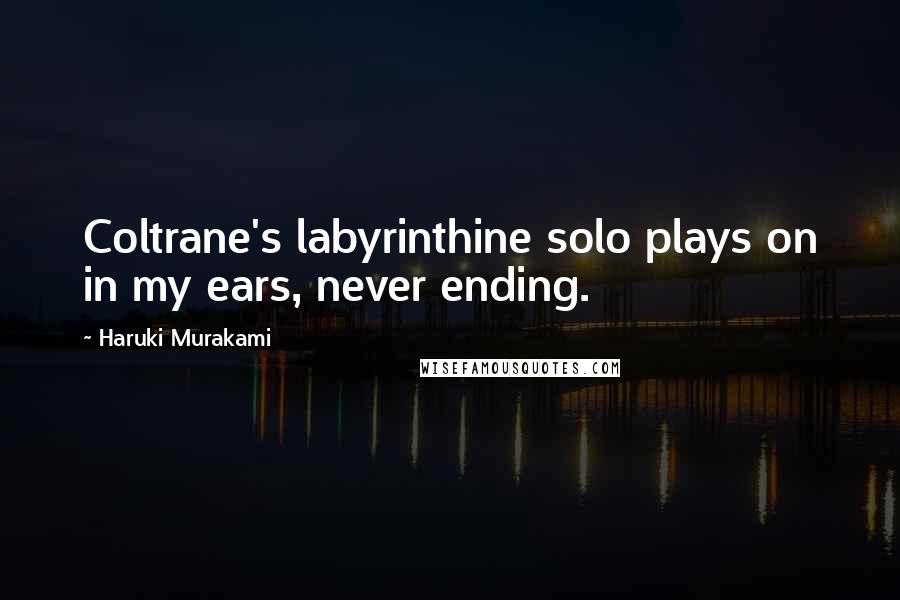 Haruki Murakami Quotes: Coltrane's labyrinthine solo plays on in my ears, never ending.