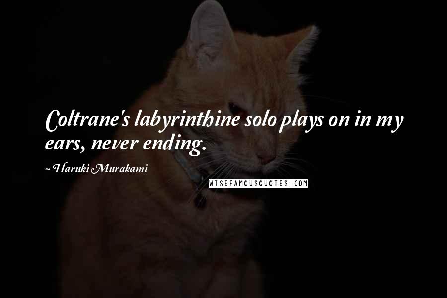 Haruki Murakami Quotes: Coltrane's labyrinthine solo plays on in my ears, never ending.