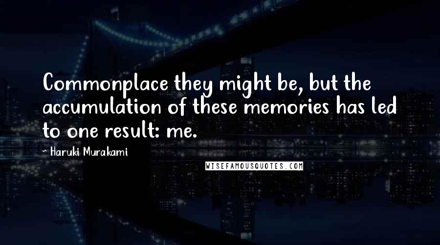 Haruki Murakami Quotes: Commonplace they might be, but the accumulation of these memories has led to one result: me.