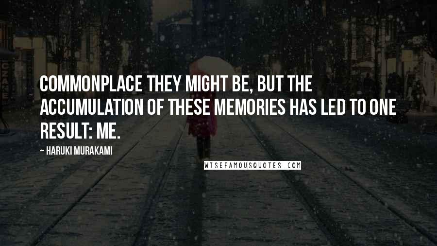 Haruki Murakami Quotes: Commonplace they might be, but the accumulation of these memories has led to one result: me.
