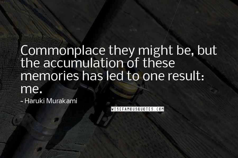 Haruki Murakami Quotes: Commonplace they might be, but the accumulation of these memories has led to one result: me.