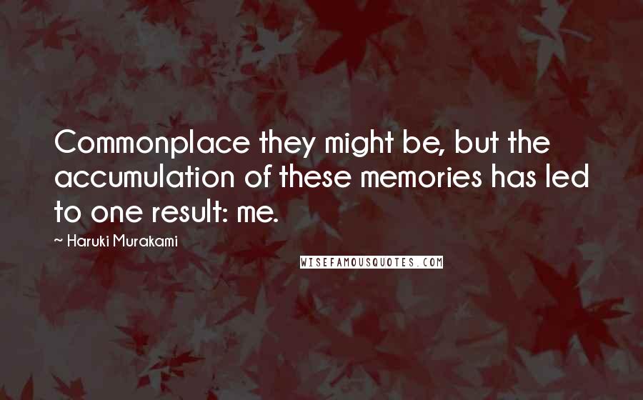 Haruki Murakami Quotes: Commonplace they might be, but the accumulation of these memories has led to one result: me.