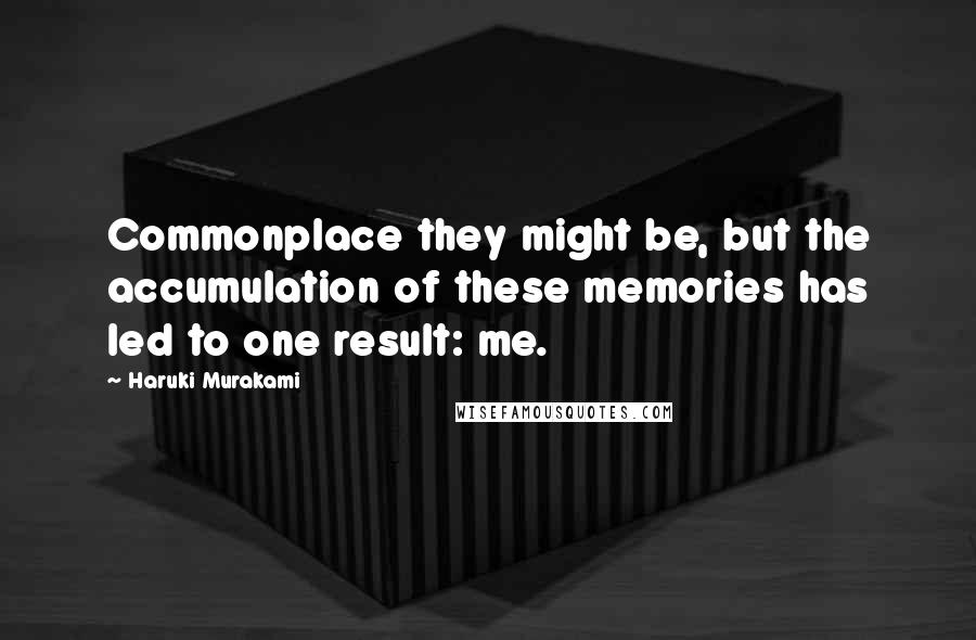 Haruki Murakami Quotes: Commonplace they might be, but the accumulation of these memories has led to one result: me.