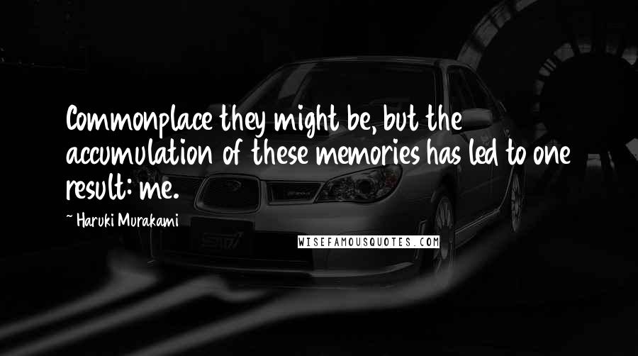 Haruki Murakami Quotes: Commonplace they might be, but the accumulation of these memories has led to one result: me.