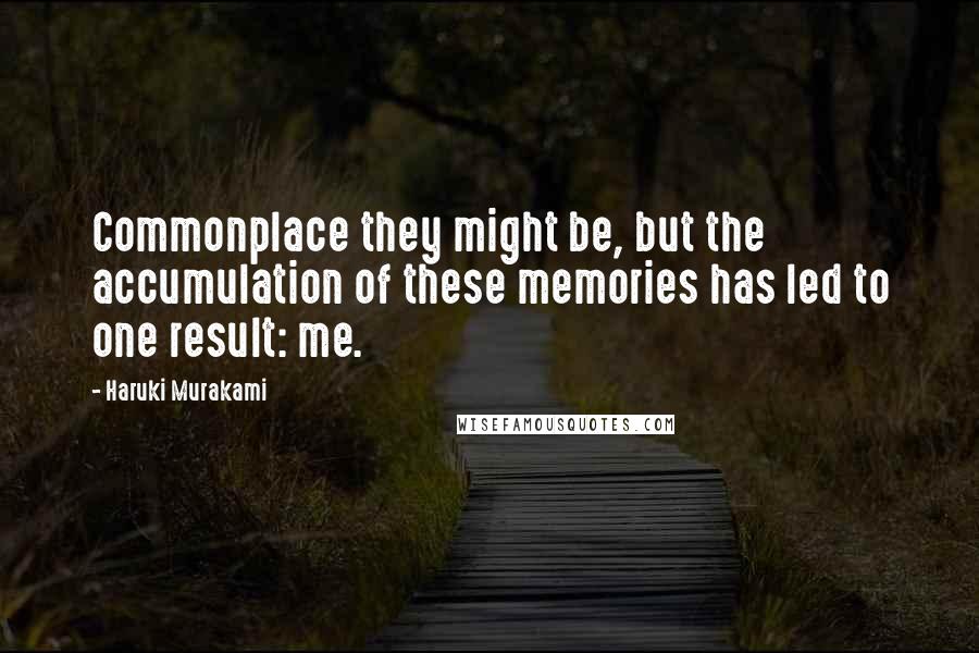 Haruki Murakami Quotes: Commonplace they might be, but the accumulation of these memories has led to one result: me.