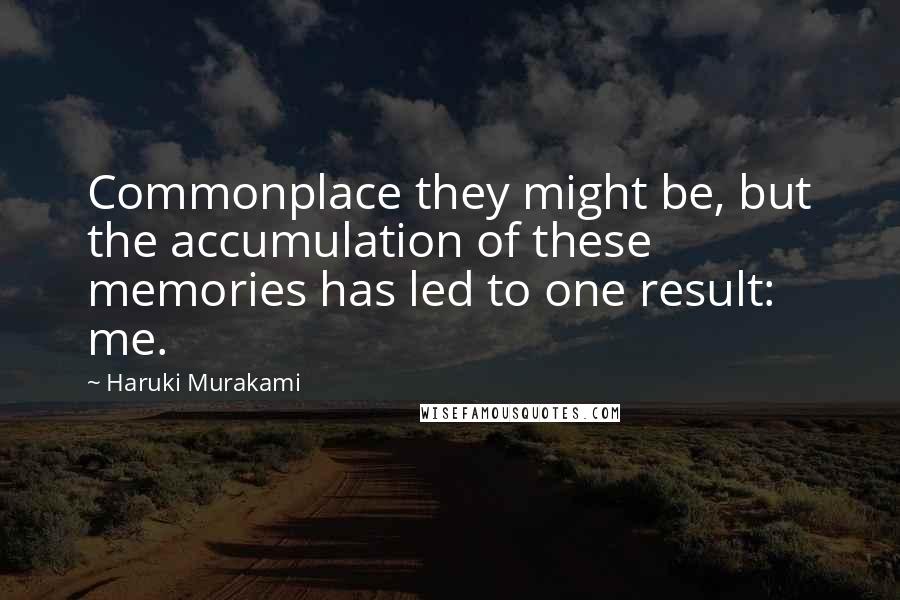 Haruki Murakami Quotes: Commonplace they might be, but the accumulation of these memories has led to one result: me.