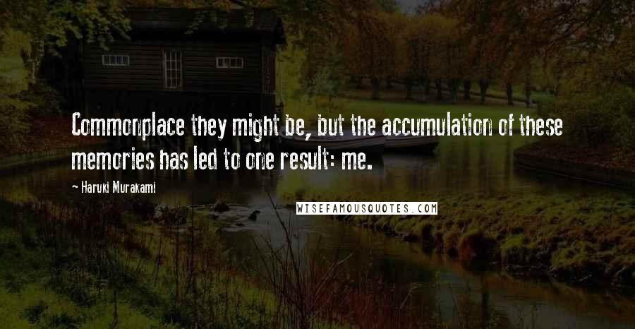 Haruki Murakami Quotes: Commonplace they might be, but the accumulation of these memories has led to one result: me.