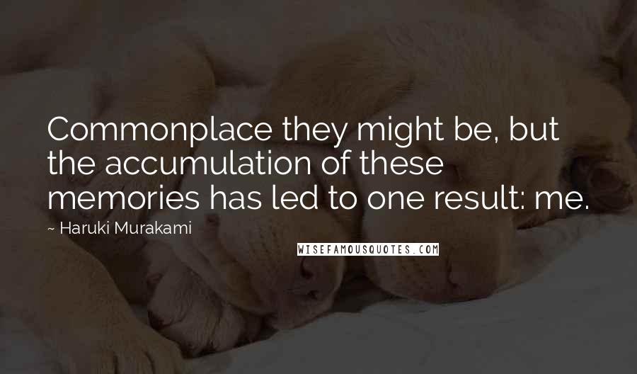 Haruki Murakami Quotes: Commonplace they might be, but the accumulation of these memories has led to one result: me.