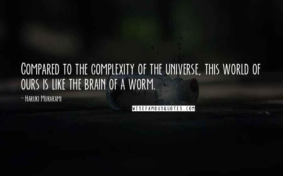 Haruki Murakami Quotes: Compared to the complexity of the universe, this world of ours is like the brain of a worm.