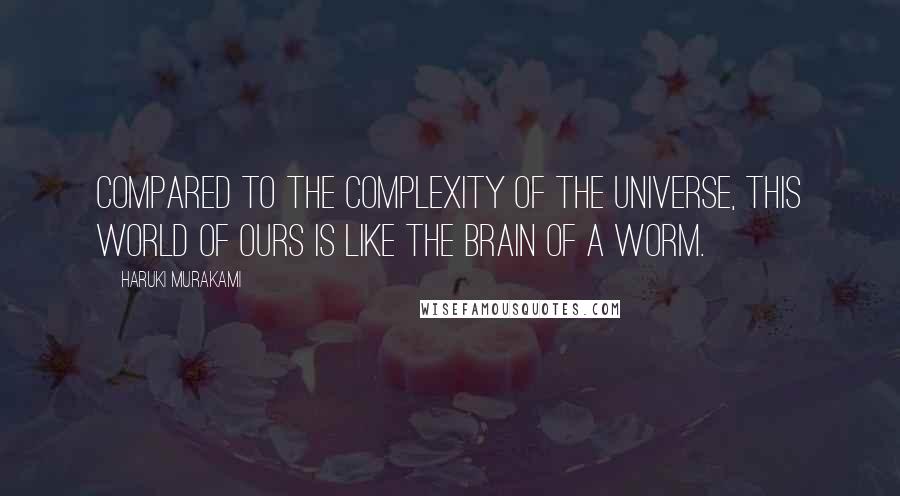 Haruki Murakami Quotes: Compared to the complexity of the universe, this world of ours is like the brain of a worm.