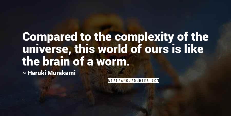 Haruki Murakami Quotes: Compared to the complexity of the universe, this world of ours is like the brain of a worm.