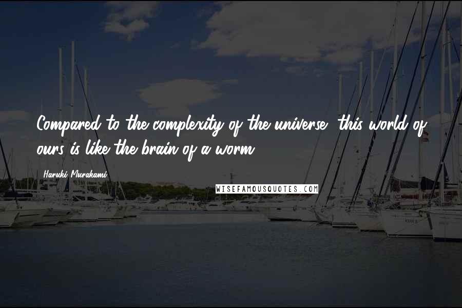 Haruki Murakami Quotes: Compared to the complexity of the universe, this world of ours is like the brain of a worm.