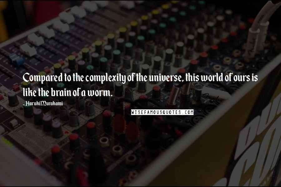 Haruki Murakami Quotes: Compared to the complexity of the universe, this world of ours is like the brain of a worm.