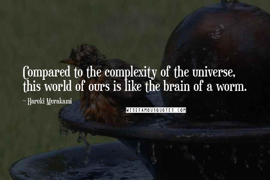 Haruki Murakami Quotes: Compared to the complexity of the universe, this world of ours is like the brain of a worm.
