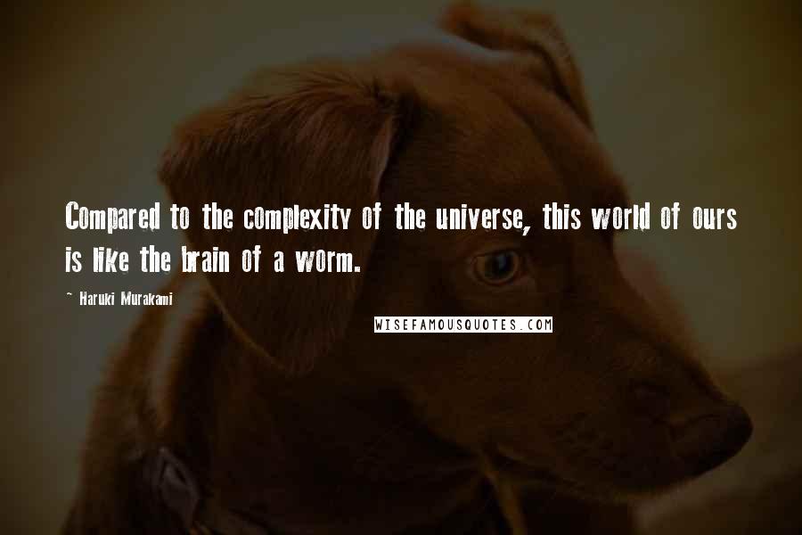 Haruki Murakami Quotes: Compared to the complexity of the universe, this world of ours is like the brain of a worm.