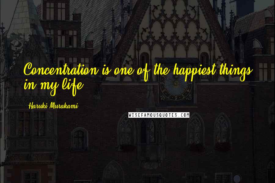 Haruki Murakami Quotes: Concentration is one of the happiest things in my life.