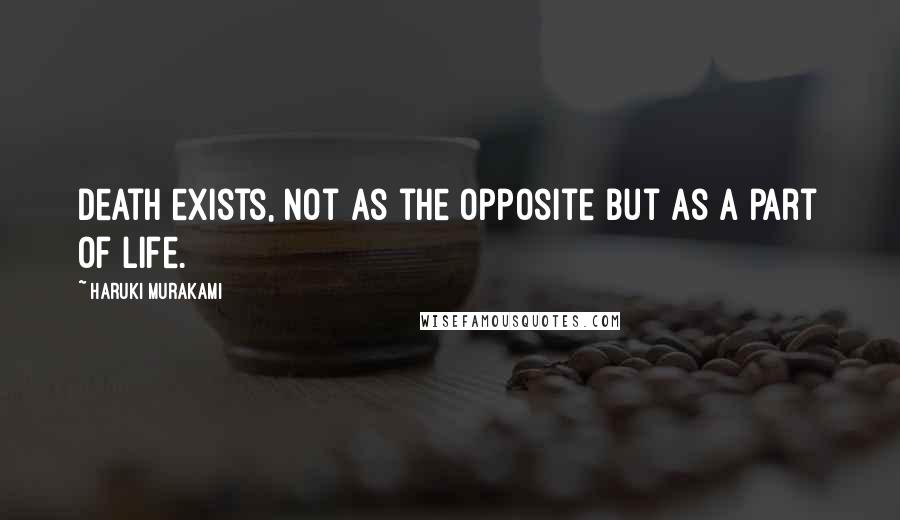 Haruki Murakami Quotes: Death exists, not as the opposite but as a part of life.