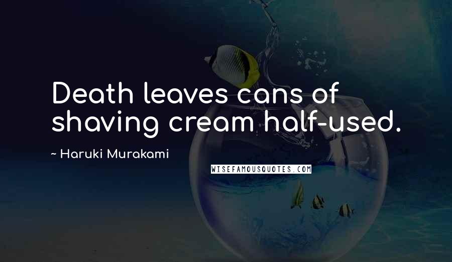 Haruki Murakami Quotes: Death leaves cans of shaving cream half-used.