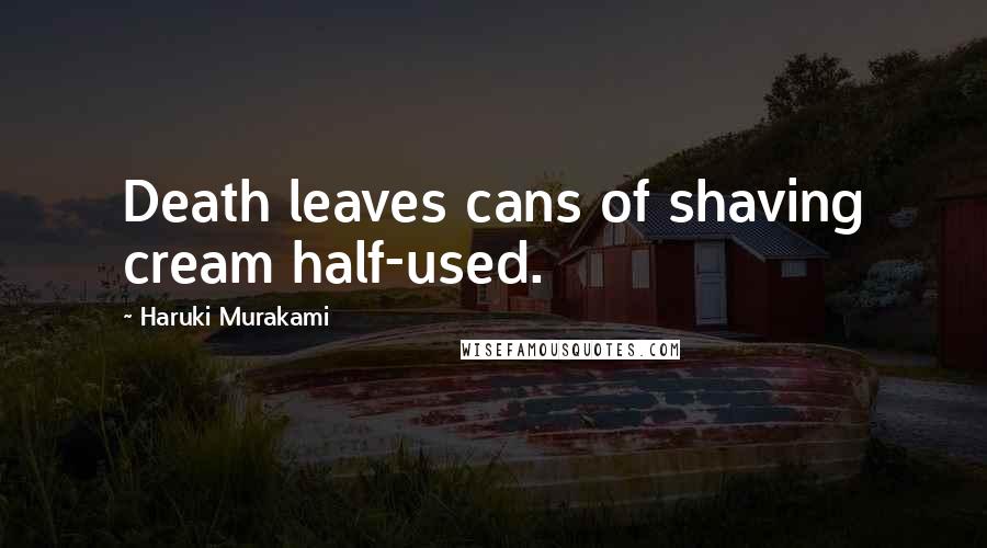 Haruki Murakami Quotes: Death leaves cans of shaving cream half-used.
