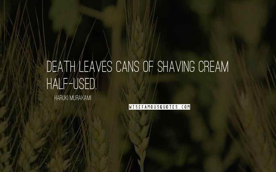 Haruki Murakami Quotes: Death leaves cans of shaving cream half-used.