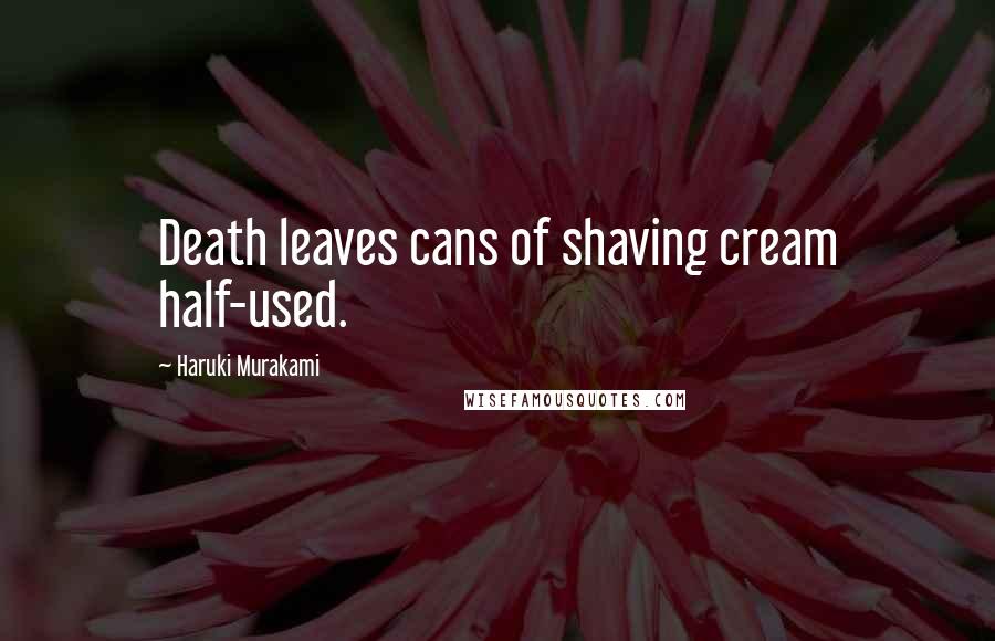 Haruki Murakami Quotes: Death leaves cans of shaving cream half-used.