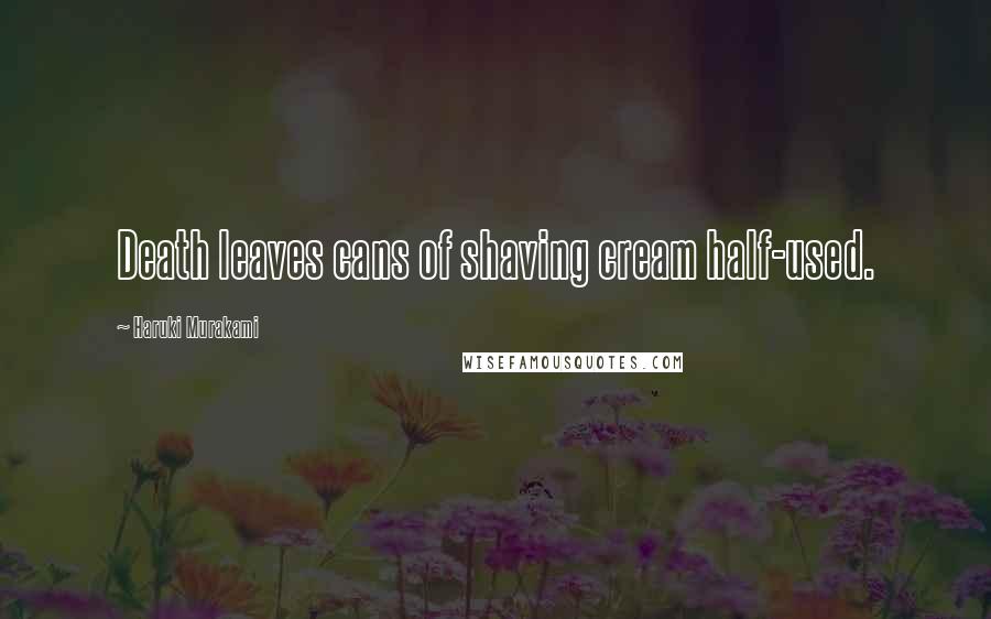 Haruki Murakami Quotes: Death leaves cans of shaving cream half-used.