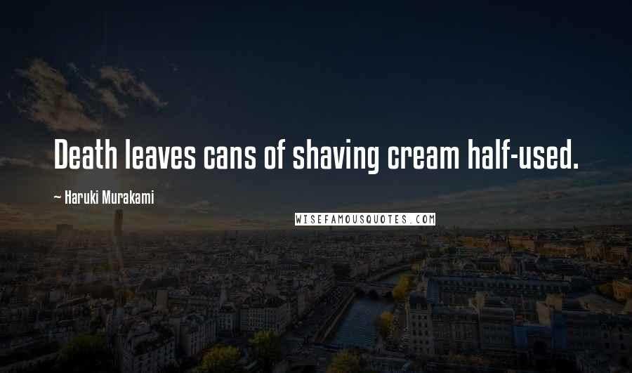 Haruki Murakami Quotes: Death leaves cans of shaving cream half-used.