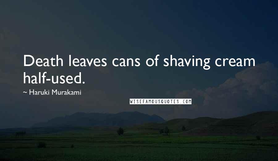 Haruki Murakami Quotes: Death leaves cans of shaving cream half-used.