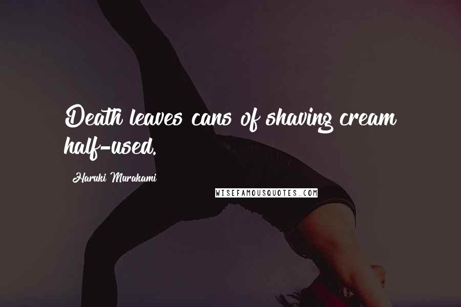 Haruki Murakami Quotes: Death leaves cans of shaving cream half-used.