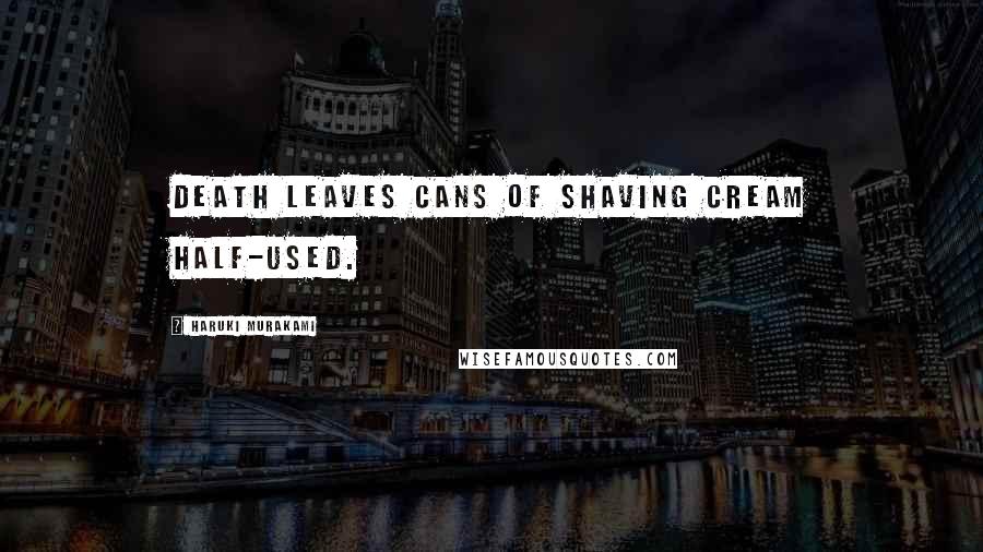 Haruki Murakami Quotes: Death leaves cans of shaving cream half-used.