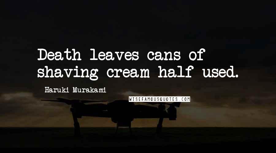 Haruki Murakami Quotes: Death leaves cans of shaving cream half-used.