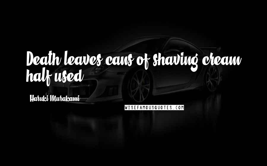 Haruki Murakami Quotes: Death leaves cans of shaving cream half-used.