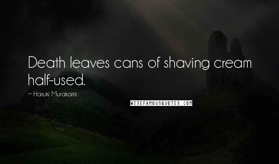 Haruki Murakami Quotes: Death leaves cans of shaving cream half-used.