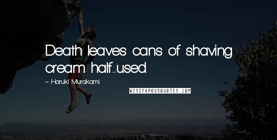 Haruki Murakami Quotes: Death leaves cans of shaving cream half-used.