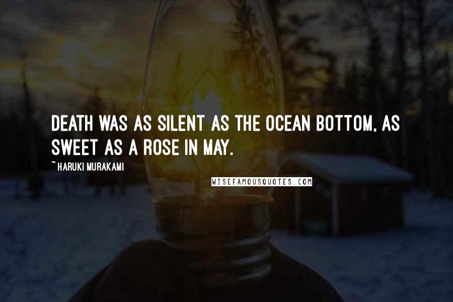 Haruki Murakami Quotes: Death was as silent as the ocean bottom, as sweet as a rose in May.