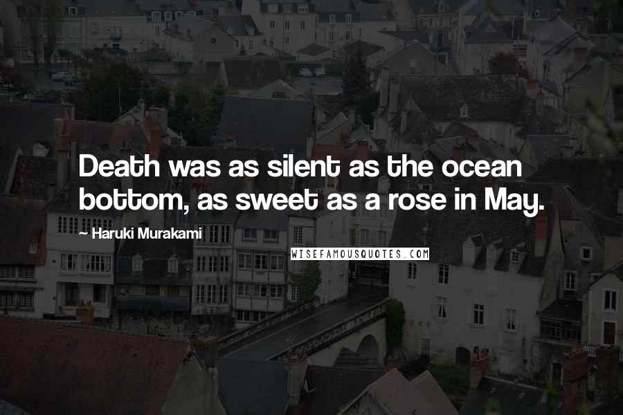 Haruki Murakami Quotes: Death was as silent as the ocean bottom, as sweet as a rose in May.