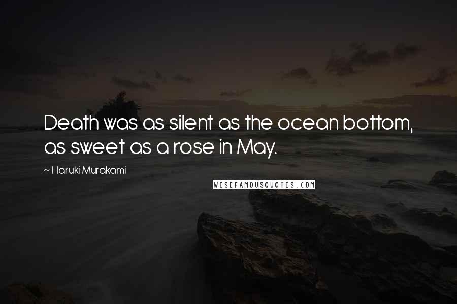 Haruki Murakami Quotes: Death was as silent as the ocean bottom, as sweet as a rose in May.