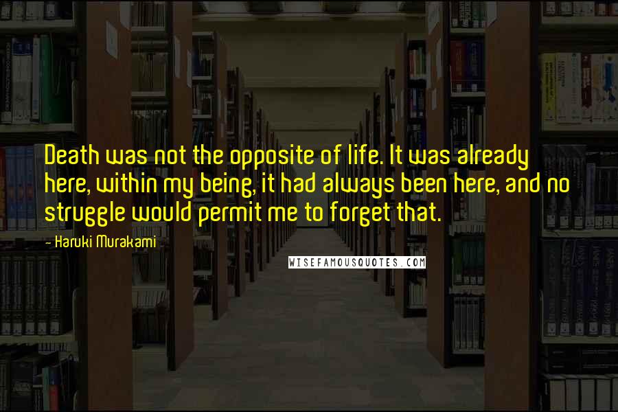 Haruki Murakami Quotes: Death was not the opposite of life. It was already here, within my being, it had always been here, and no struggle would permit me to forget that.