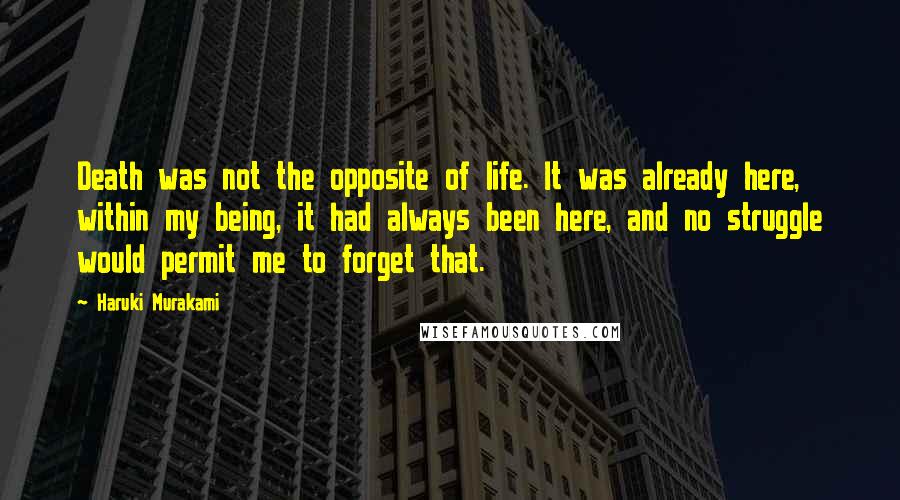Haruki Murakami Quotes: Death was not the opposite of life. It was already here, within my being, it had always been here, and no struggle would permit me to forget that.