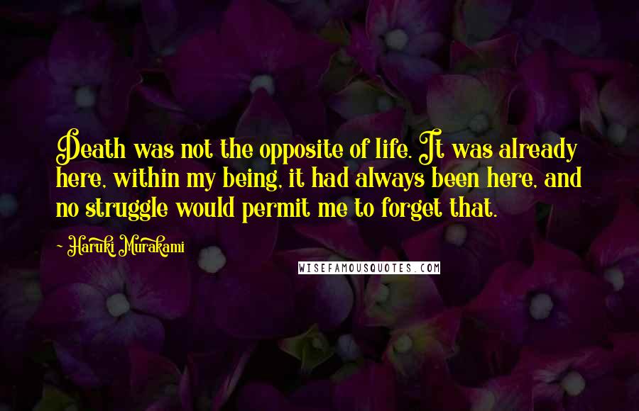 Haruki Murakami Quotes: Death was not the opposite of life. It was already here, within my being, it had always been here, and no struggle would permit me to forget that.