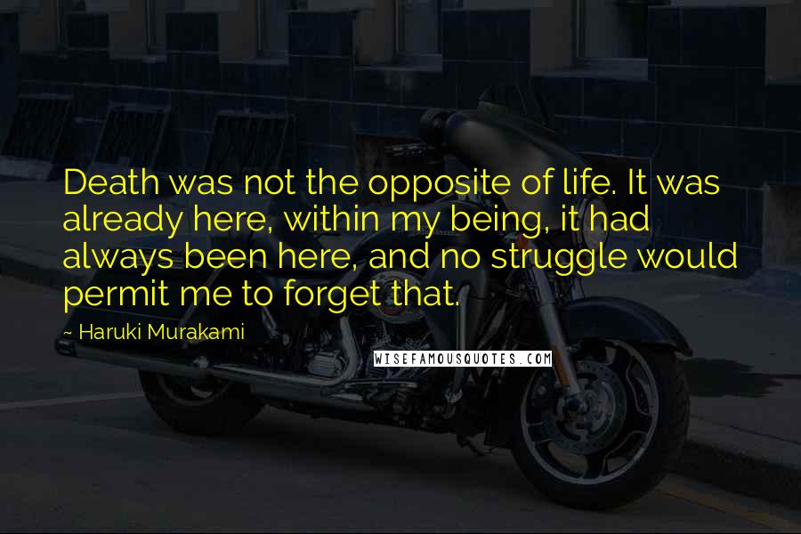 Haruki Murakami Quotes: Death was not the opposite of life. It was already here, within my being, it had always been here, and no struggle would permit me to forget that.