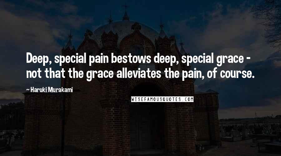 Haruki Murakami Quotes: Deep, special pain bestows deep, special grace - not that the grace alleviates the pain, of course.