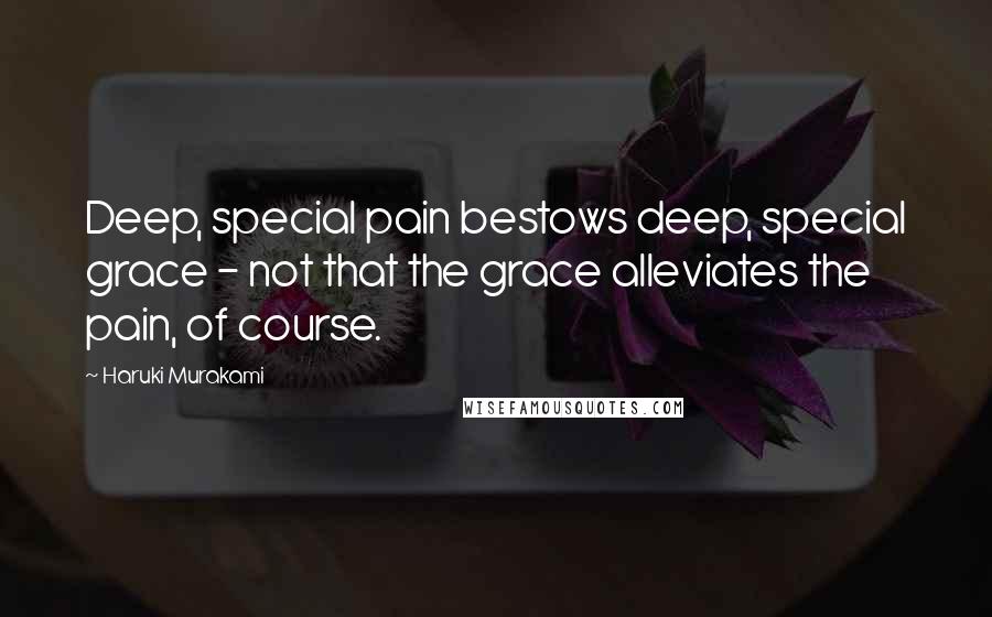 Haruki Murakami Quotes: Deep, special pain bestows deep, special grace - not that the grace alleviates the pain, of course.