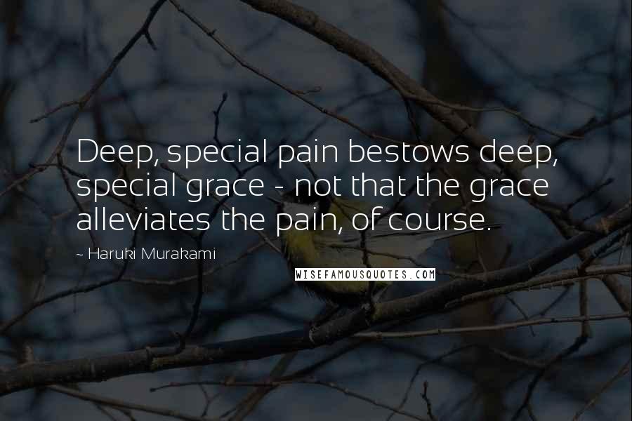 Haruki Murakami Quotes: Deep, special pain bestows deep, special grace - not that the grace alleviates the pain, of course.