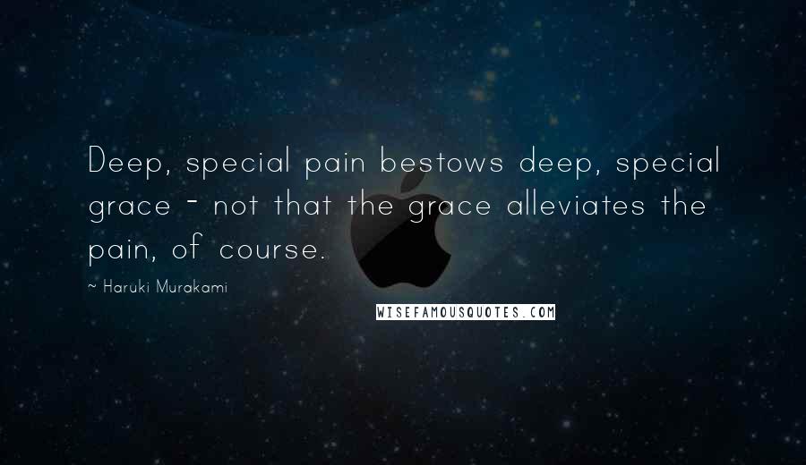 Haruki Murakami Quotes: Deep, special pain bestows deep, special grace - not that the grace alleviates the pain, of course.